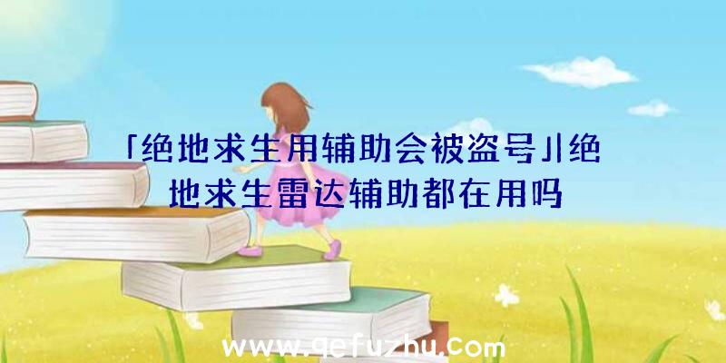 「绝地求生用辅助会被盗号」|绝地求生雷达辅助都在用吗